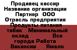 Продавец-кассир › Название организации ­ Партнер, ООО › Отрасль предприятия ­ Продукты питания, табак › Минимальный оклад ­ 35 000 - Все города Работа » Вакансии   . Ямало-Ненецкий АО,Ноябрьск г.